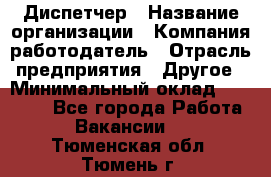 Диспетчер › Название организации ­ Компания-работодатель › Отрасль предприятия ­ Другое › Минимальный оклад ­ 10 000 - Все города Работа » Вакансии   . Тюменская обл.,Тюмень г.